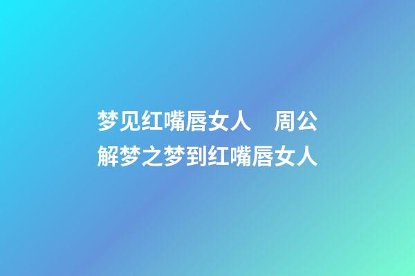 梦见红嘴唇女人　周公解梦之梦到红嘴唇女人